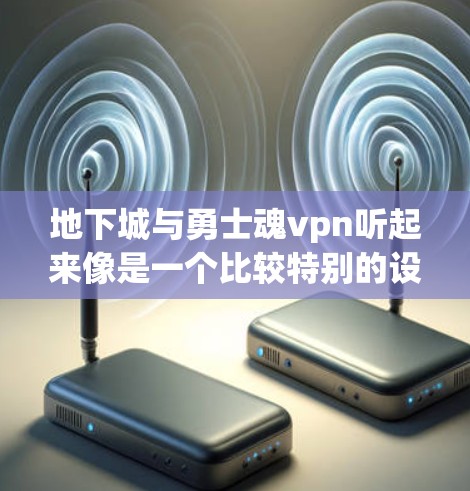 地下城与勇士魂vpn听起来像是一个比较特别的设定,可能指的是某种模拟游戏、角色扮演游戏或者其他类型的设定。以下是一些可能的解释 地下城与勇士魂vpn听起来像是一个比较特别的设定,可能指的是某种模拟游戏、角色扮演游戏或者其他类型的设定。以下是一些可能的解释