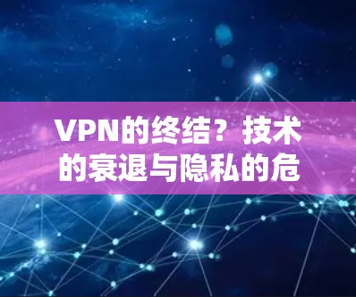 VPN的终结?技术的衰退与隐私的危机 VPN的终结?技术的衰退与隐私的危机
