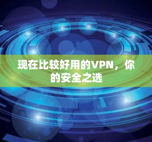 现在比较好用的VPN,你的安全之选 现在比较好用的VPN,你的安全之选