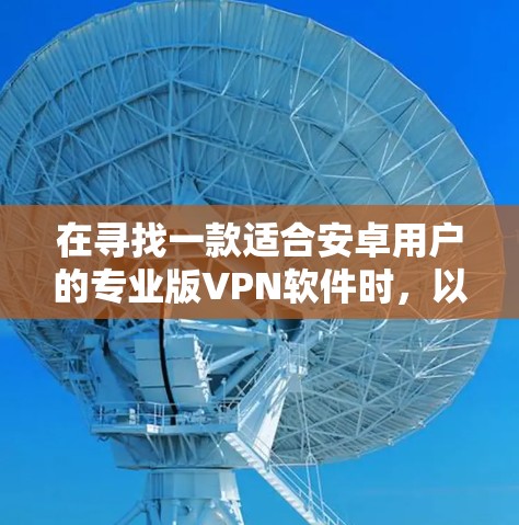在寻找一款适合安卓用户的专业版VPN软件时，以下是一些推荐