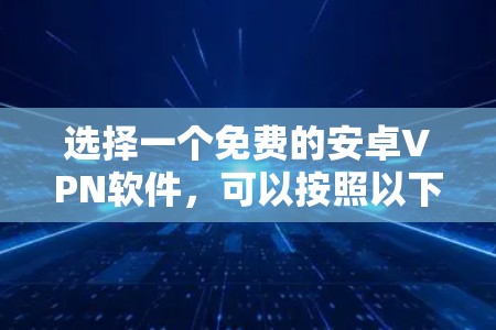 选择一个免费的安卓VPN软件,可以按照以下步骤进行 选择一个免费的安卓VPN软件,可以按照以下步骤进行