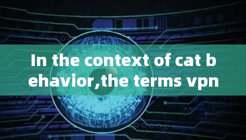 In the context of cat behavior,the terms vpn and xn-have specific meanings and roles: In the context of cat behavior,the terms vpn and xn-have specific meanings and roles:
