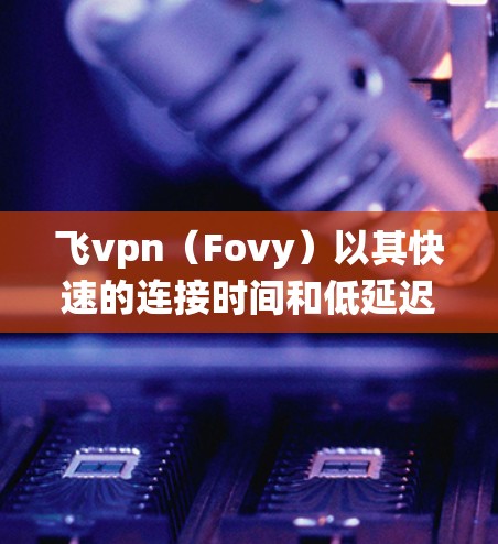 飞vpn(Fovy)以其快速的连接时间和低延迟著称,提供了比传统VPN更快的连接速度和更少的延迟。它是一个结合了区块链技术和传统VPN技术的创新产品,旨在为用户提供更安全、更可靠和更高效的VPN体验 飞vpn(Fovy)以其快速的连接时间和低延迟著称,提供了比传统VPN更快的连接速度和更少的延迟。它是一个结合了区块链技术和传统VPN技术的创新产品,旨在为用户提供更安全、更可靠和更高效的VPN体验