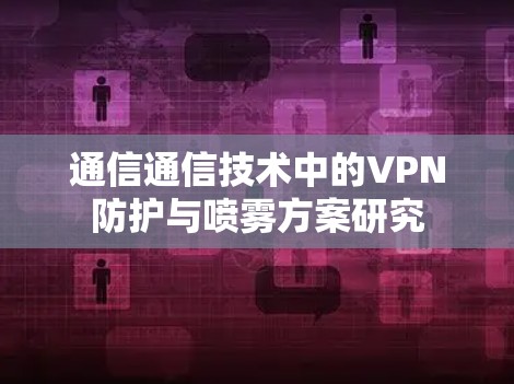 通信通信技术中的VPN防护与喷雾方案研究