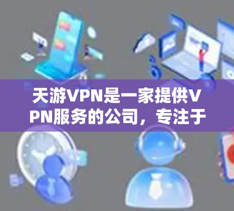 天游VPN是一家提供VPN服务的公司,专注于提供安全、高效的VPN解决方案。如果你对天游VPN感兴趣,可以参考以下信息 天游VPN是一家提供VPN服务的公司,专注于提供安全、高效的VPN解决方案。如果你对天游VPN感兴趣,可以参考以下信息