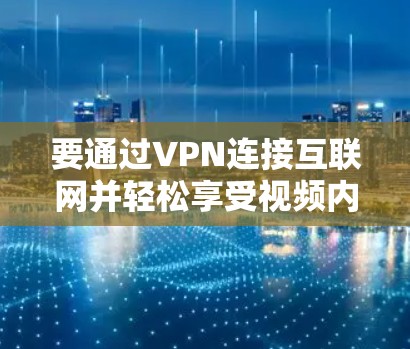 要通过VPN连接互联网并轻松享受视频内容,可以按照以下步骤操作 要通过VPN连接互联网并轻松享受视频内容,可以按照以下步骤操作