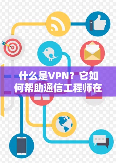 什么是VPN?它如何帮助通信工程师在互联网上高效传输数据? 什么是VPN?它如何帮助通信工程师在互联网上高效传输数据?
