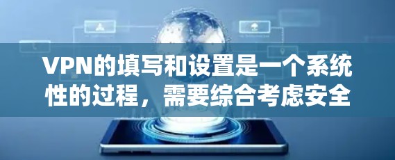 VPN的填写和设置是一个系统性的过程,需要综合考虑安全、合规性和用户需求。以下是详细的步骤指南,帮助您系统地填写和设置VPN VPN的填写和设置是一个系统性的过程,需要综合考虑安全、合规性和用户需求。以下是详细的步骤指南,帮助您系统地填写和设置VPN