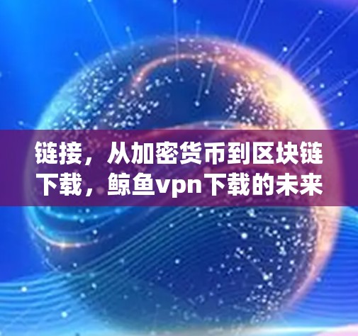 链接,从加密货币到区块链下载,鲸鱼vpn下载的未来展望 链接,从加密货币到区块链下载,鲸鱼vpn下载的未来展望