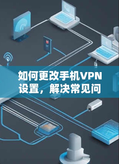 如何更改手机VPN设置,解决常见问题的指南 如何更改手机VPN设置,解决常见问题的指南
