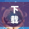 下载之道，如何高效、安全地获取所需软件