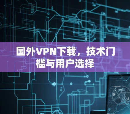 国外VPN下载,技术门槛与用户选择 国外VPN下载,技术门槛与用户选择