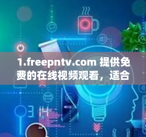 1.freepntv.com 提供免费的在线视频观看,适合喜欢观看免费视频的人 1.freepntv.com 提供免费的在线视频观看,适合喜欢观看免费视频的人
