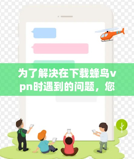 为了解决在下载蜂鸟vpn时遇到的问题，您可以按照以下步骤进行操作
