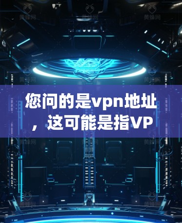 您问的是vpn地址，这可能是指VPN地址或VPN服务器地址等。VPN地址通常指的是访问网络的密码或访问密码，而不是VPN服务器地址