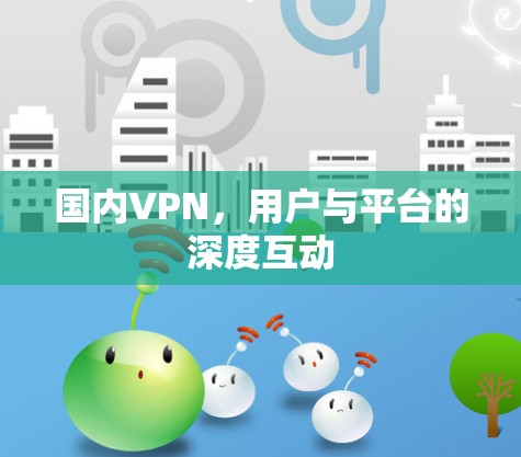 国内VPN,用户与平台的深度互动 国内VPN,用户与平台的深度互动