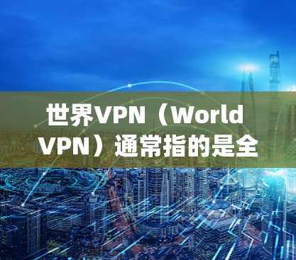 世界VPN（World VPN）通常指的是全球范围内通过VPN访问外部网络的软件服务。它与世界网络空间安全（World Net of Security）WNS）有关，涉及国际范围内的网络安全问题