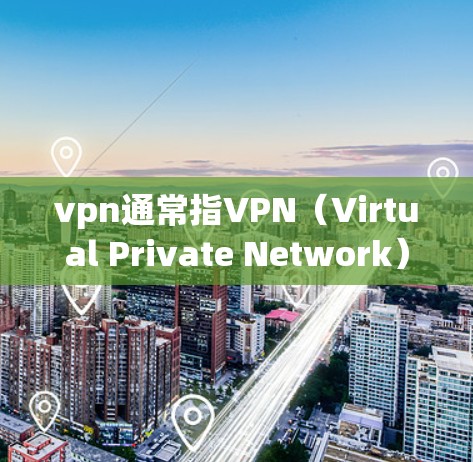 vpn通常指VPN（Virtual Private Network）即通过VPN创建一个虚拟网络环境，以便内部用户能够访问外部网络服务。以下是一些关于如何使用VPN的基本步骤