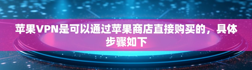 苹果VPN是可以通过苹果商店直接购买的，具体步骤如下