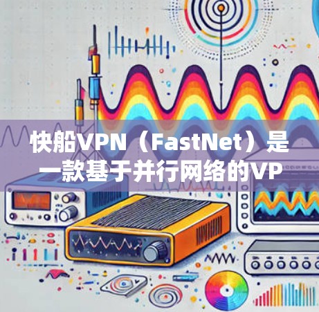 快船VPN（FastNet）是一款基于并行网络的VPN软件，旨在为用户提供安全、便捷的网络连接体验。以下是关于如何下载和使用的基本信息