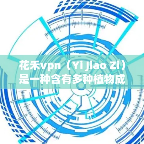 花禾vpn（Yi Jiao Zi）是一种含有多种植物成分的保健品，通常用于增强免疫力、改善代谢、促进情绪等作用。以下是关于花禾vpn的一些基本信息