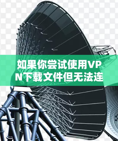 如果你尝试使用VPN下载文件但无法连接到服务器,以下是一些步骤和方法,帮助你解决问题 如果你尝试使用VPN下载文件但无法连接到服务器,以下是一些步骤和方法,帮助你解决问题
