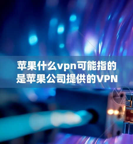 苹果什么vpn可能指的是苹果公司提供的VPN服务，也可能是用户在询问其他内容。以下是关于苹果公司VPN服务的一些信息