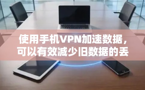 使用手机VPN加速数据，可以有效减少旧数据的丢失，提升使用效率。以下是详细的步骤和注意事项