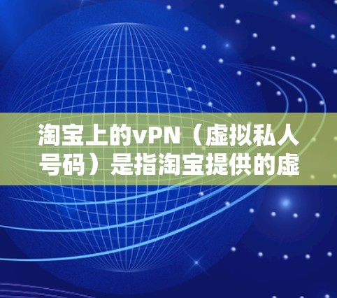 淘宝上的vPN（虚拟私人号码）是指淘宝提供的虚拟账号功能，通常用于创建和管理虚拟私人号码（VPN）VPN可以帮助淘宝用户在购物时使用安全的账号，同时避免账号泄露