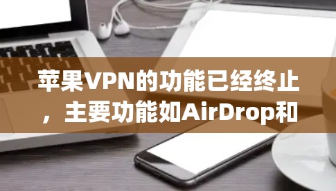 苹果VPN的功能已经终止，主要功能如AirDrop和AirSim已被苹果设备系统取代。因此，如果你想使用苹果VPN功能，建议先使用这些功能来模拟访问苹果设备。以下是关于如何注册苹果VPN的步骤