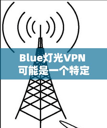 Blue灯光VPN 可能是一个特定品牌或服务的名称,但没有明确的上下文说明,因此可能是一个拼写错误或非标准的名称。如果你指的是一个特定品牌的VPN服务,建议您直接使用该品牌或型号的信息 Blue灯光VPN 可能是一个特定品牌或服务的名称,但没有明确的上下文说明,因此可能是一个拼写错误或非标准的名称。如果你指的是一个特定品牌的VPN服务,建议您直接使用该品牌或型号的信息