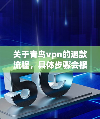 关于青鸟vpn的退款流程,具体步骤会根据品牌或产品的具体情况有所不同。以下是一般性的退款流程建议 关于青鸟vpn的退款流程,具体步骤会根据品牌或产品的具体情况有所不同。以下是一般性的退款流程建议