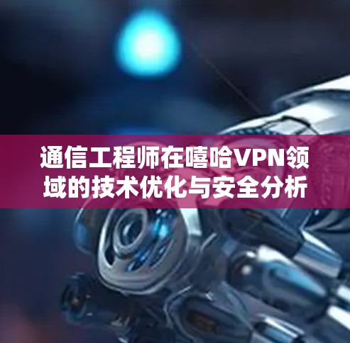 通信工程师在嘻哈VPN领域的技术优化与安全分析 通信工程师在嘻哈VPN领域的技术优化与安全分析