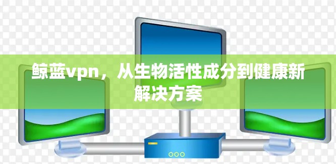 鲸蓝vpn,从生物活性成分到健康新解决方案 鲸蓝vpn,从生物活性成分到健康新解决方案