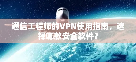 通信工程师的VPN使用指南,选择哪款安全软件? 通信工程师的VPN使用指南,选择哪款安全软件?