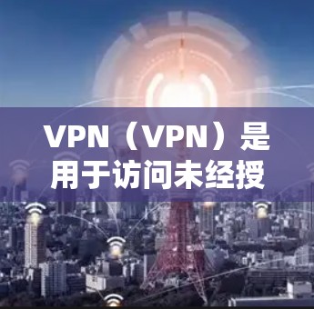 VPN（VPN）是用于访问未经授权的网络资源的网络服务。随着技术的不断进步，VPN软件也在不断更新以提供更好的功能和安全性能。以下是一些可能与VPN相关的更新情况