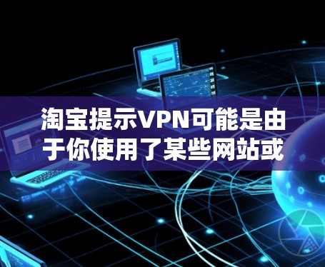 淘宝提示VPN可能是由于你使用了某些网站或服务，导致VPN功能被禁用或禁用。这种提示通常是正常的，因为某些网站可能需要特定的设置或权限才能使用VPN功能。如果你遇到了这种情况，可以尝试以下步骤来解决