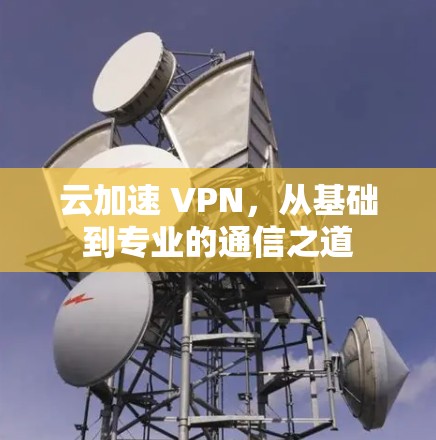 云加速 VPN，从基础到专业的通信之道