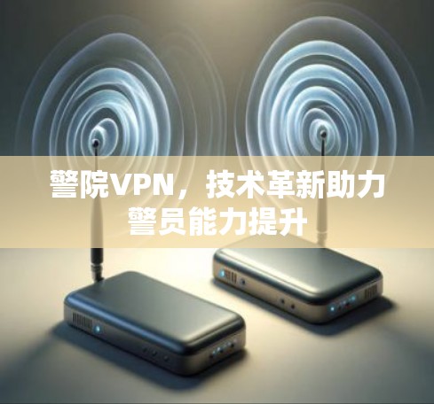警院VPN,技术革新助力警员能力提升 警院VPN,技术革新助力警员能力提升