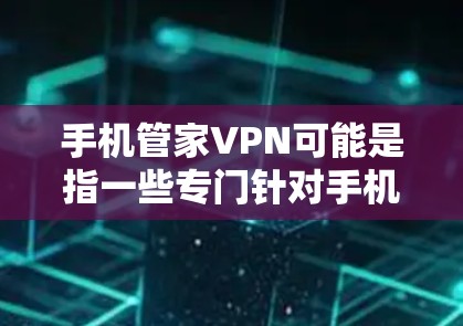 手机管家VPN可能是指一些专门针对手机用户的VPN服务，这些服务通常是为了简化使用过程，减少用户在手机上的设备消耗，同时提供更便捷的VPN体验。以下是一些常见的VPN服务类型和推荐