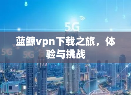 蓝鲸vpn下载之旅,体验与挑战 蓝鲸vpn下载之旅,体验与挑战