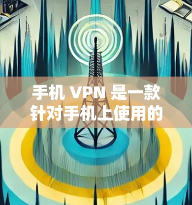 手机 VPN 是一款针对手机上使用的加密功能，用于访问更多的网站和应用，同时保护隐私。以下是对手机 VPN 的详细总结