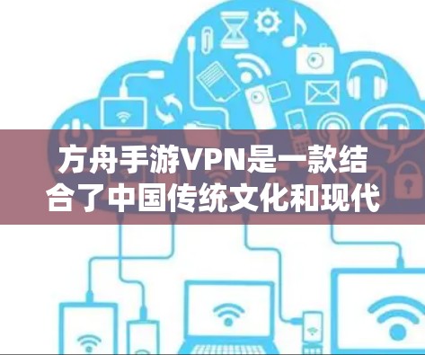 方舟手游VPN是一款结合了中国传统文化和现代游戏机制的是一款非常有趣的游戏，玩家可以通过完成任务和升级来提升自己的VPN能力。以下是关于这个游戏的一些详细信息