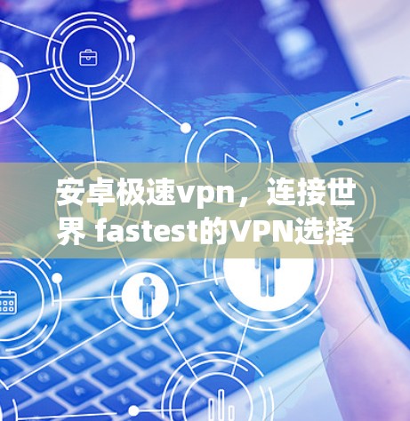 安卓极速vpn，连接世界 fastest的VPN选择