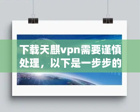 下载天麒vpn需要谨慎处理,以下是一步步的建议 下载天麒vpn需要谨慎处理,以下是一步步的建议