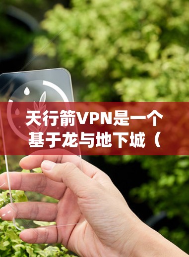 天行箭VPN是一个基于龙与地下城(Regal Age)的网络VPN项目。它允许用户在龙与地下城的世界里建立虚拟账户,共享文件和资源,进行在线游戏和社交活动 天行箭VPN是一个基于龙与地下城(Regal Age)的网络VPN项目。它允许用户在龙与地下城的世界里建立虚拟账户,共享文件和资源,进行在线游戏和社交活动