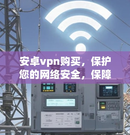 安卓vpn购买,保护您的网络安全,保障您的信息安全 安卓vpn购买,保护您的网络安全,保障您的信息安全