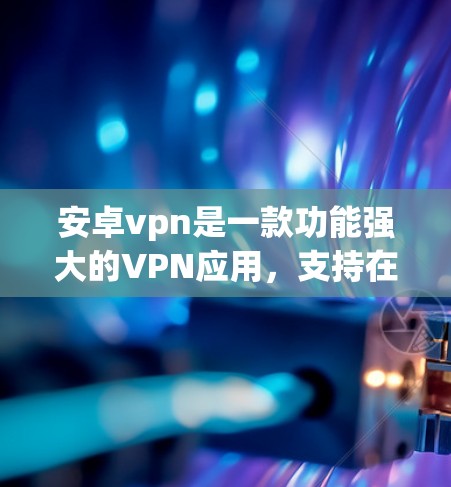 安卓vpn是一款功能强大的VPN应用,支持在安卓设备上建立和管理VPN连接。以下是对安卓vpn的详细介绍 安卓vpn是一款功能强大的VPN应用,支持在安卓设备上建立和管理VPN连接。以下是对安卓vpn的详细介绍