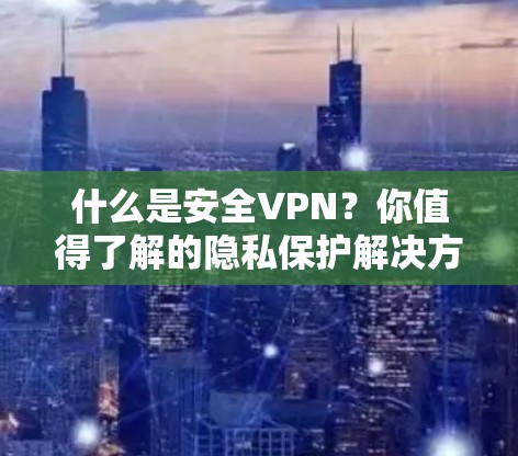 什么是安全VPN?你值得了解的隐私保护解决方案 什么是安全VPN?你值得了解的隐私保护解决方案