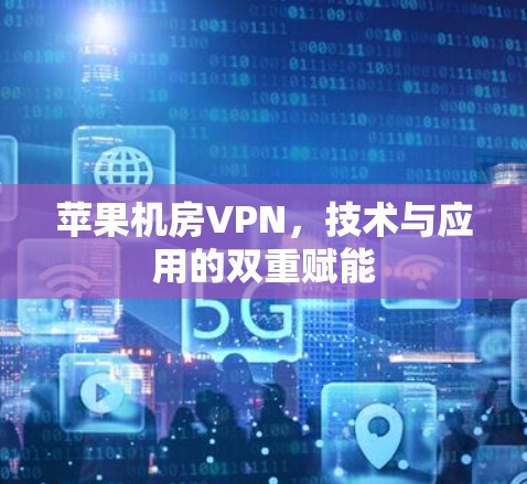 苹果机房VPN,技术与应用的双重赋能 苹果机房VPN,技术与应用的双重赋能